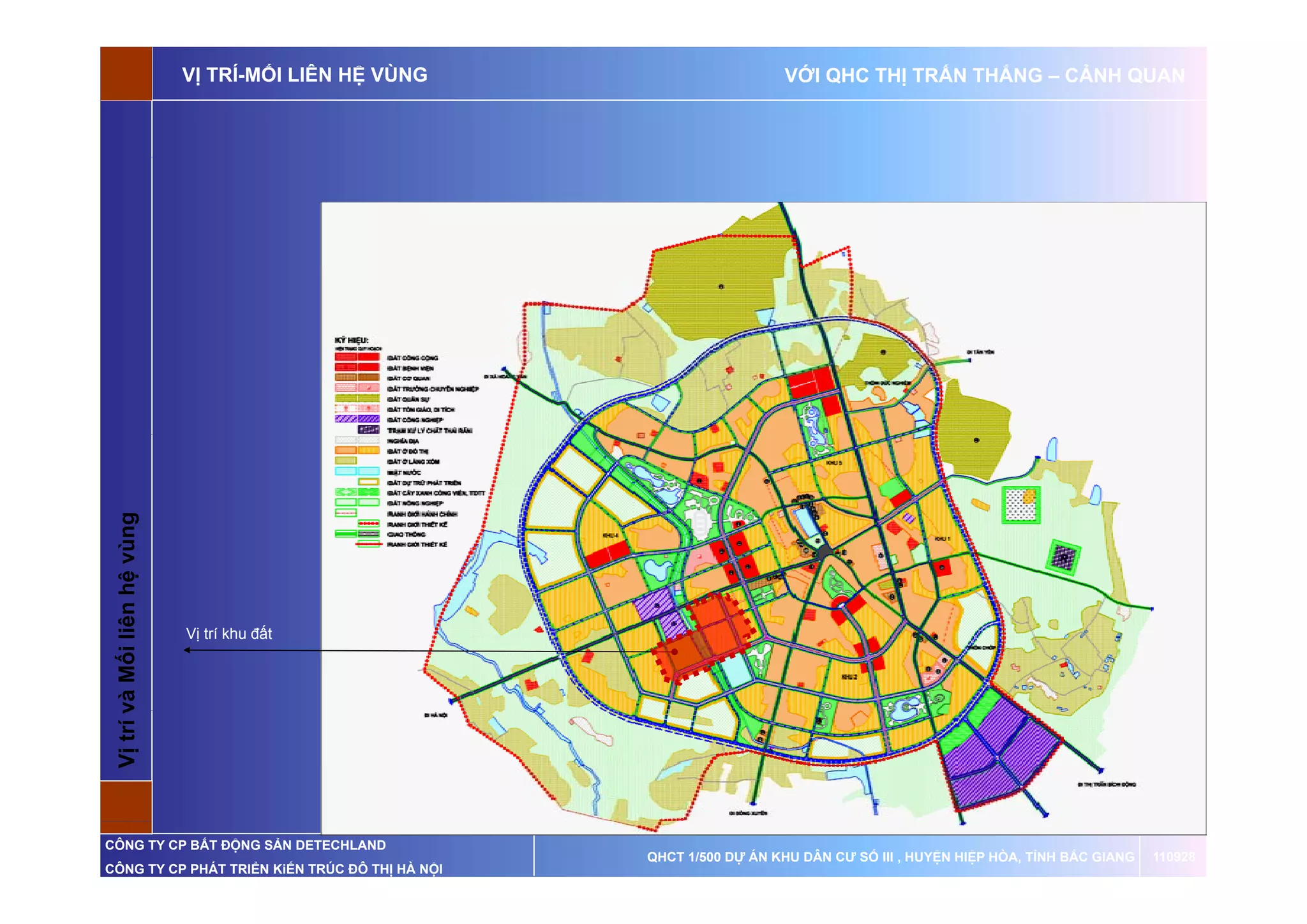 VỊ TRÍ-MỐI LIÊN HỆ VÙNG                     VỚI QHC THỊ TRẤN THẮNG – CẢNH QUAN

                       ùng
 Vị trí và Mố liên hệ vù




                             Vị trí khu đất
 V      v   ối




CÔNG TY CP BẤT ĐỘNG SẢN DETECHLAND
                                                       QHCT 1/500 DỰ ÁN KHU DÂN CƯ SỐ III , HUYỆN HIỆP HÒA, TỈNH BẮC GIANG   110928
CÔNG TY CP PHÁT TRIỂN KiẾN TRÚC ĐÔ THỊ HÀ NỘI
 