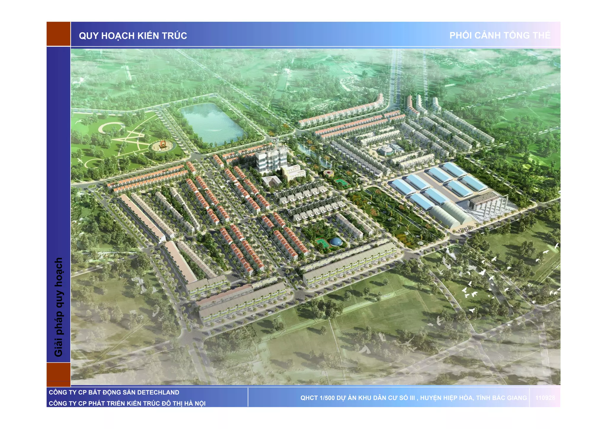 QUY HOẠCH KIẾN TRÚC                                                  PHỐI CẢNH TỔNG THỂ

 G p       q    oạch
 Giải pháp quy ho




CÔNG TY CP BẤT ĐỘNG SẢN DETECHLAND
                                                QHCT 1/500 DỰ ÁN KHU DÂN CƯ SỐ III , HUYỆN HIỆP HÒA, TỈNH BẮC GIANG   110928
CÔNG TY CP PHÁT TRIỂN KiẾN TRÚC ĐÔ THỊ HÀ NỘI
 
