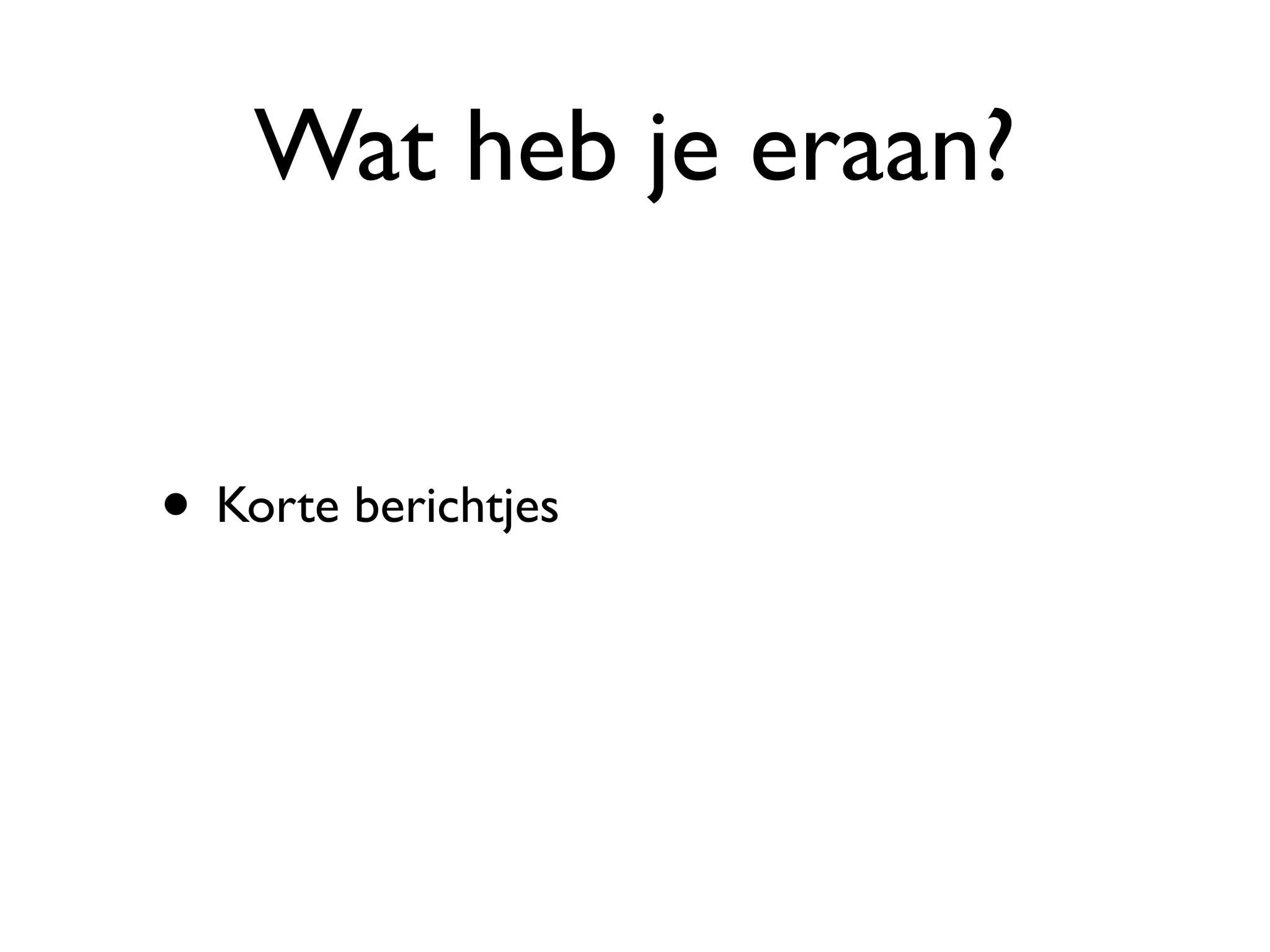 Wat heb je eraan?


• Korte berichtjes
 