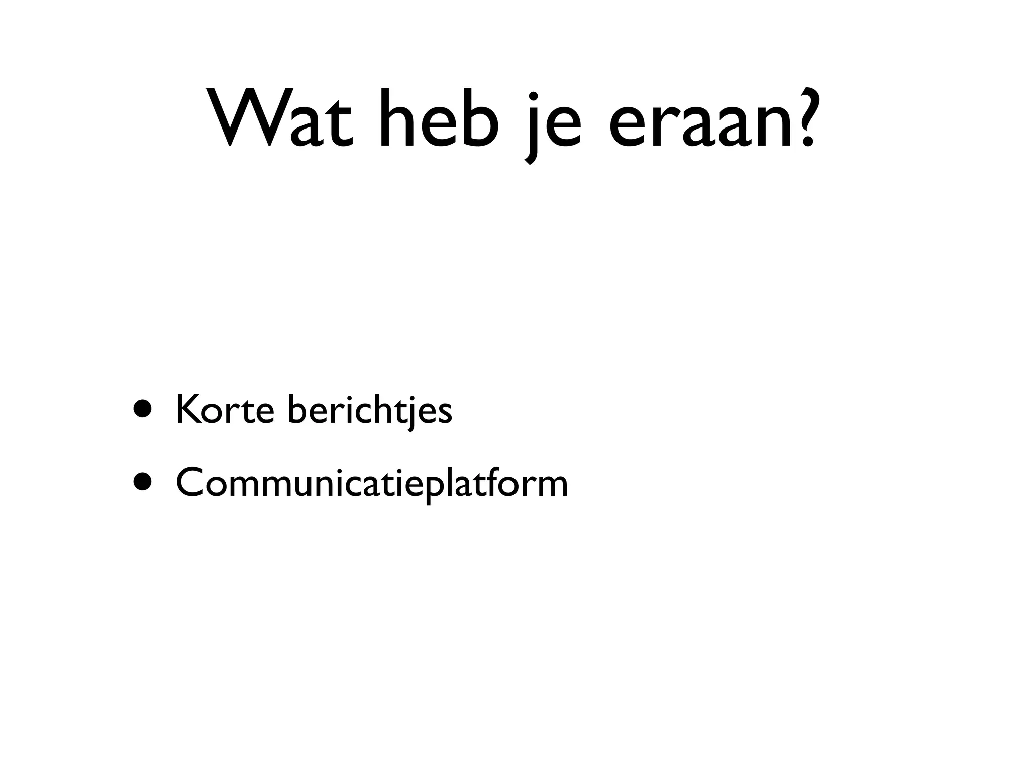 Wat heb je eraan?


• Korte berichtjes
• Communicatieplatform
 