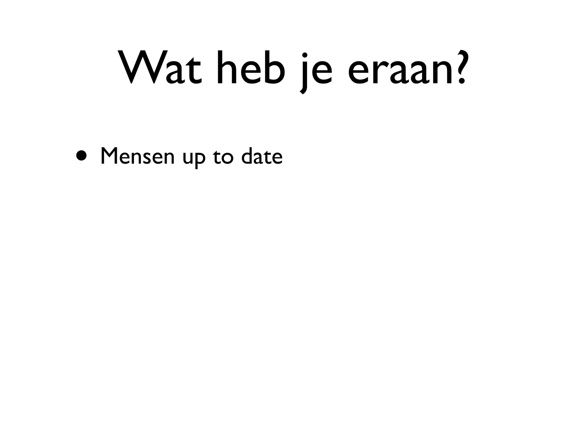 Wat heb je eraan?
• Mensen up to date
 