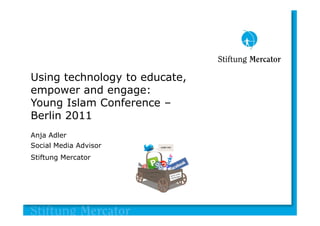 Using technology to educate,
empower and engage:
Young Islam Conference –
Berlin 2011
Anja Adler
Social Media Advisor
Stiftung Mercator
 