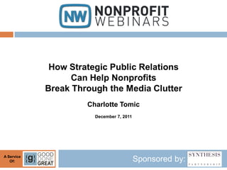 How Strategic Public Relations
                  Can Help Nonprofits
            Break Through the Media Clutter
                     Charlotte Tomic
                       December 7, 2011




A Service
   Of:                                    Sponsored by:
 