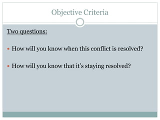 Objective Criteria

Two questions:

 How will you know when this conflict is resolved?


 How will you know that it’s staying resolved?
 