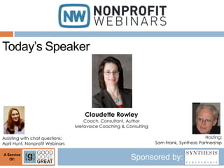 Today’s Speaker




                                     Claudette Rowley
                                    Coach, Consultant, Author
                                 Metavoice Coaching & Consulting

Assisting with chat questions:                                                             Hosting:
April Hunt, Nonprofit Webinars                                     Sam Frank, Synthesis Partnership

A Service
   Of:                                                  Sponsored by:
 