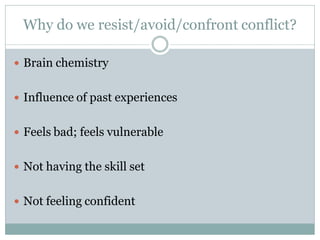Why do we resist/avoid/confront conflict?

 Brain chemistry


 Influence of past experiences


 Feels bad; feels vulnerable


 Not having the skill set


 Not feeling confident
 