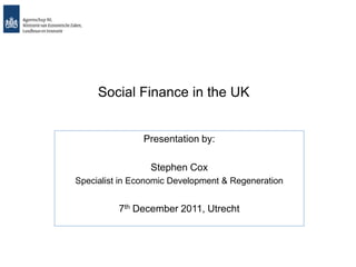 Social Finance in the UK
Presentation by:
Stephen Cox
Specialist in Economic Development & Regeneration
7th December 2011, Utrecht
 