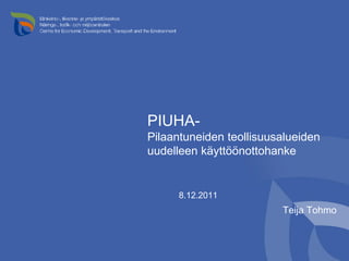 PIUHA-
Pilaantuneiden teollisuusalueiden
uudelleen käyttöönottohanke


      8.12.2011
                         Teija Tohmo
 
