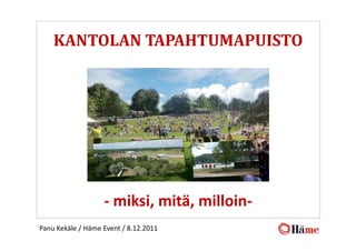 KANTOLAN TAPAHTUMAPUISTO




                   - miksi, mitä, milloin-
Panu Kekäle / Häme Event / 8.12.2011
 