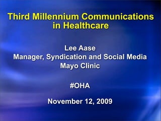 Third Millennium Communications
           in Healthcare

              Lee Aase
 Manager, Syndication and Social Media
             Mayo Clinic

                #OHA

          November 12, 2009
 