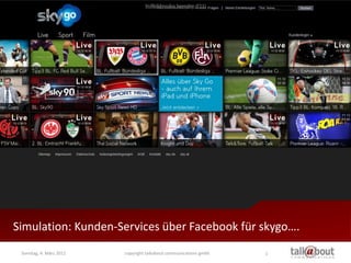 Simulation: Kunden-Services über Facebook für skygo….
 Sonntag, 4. März 2012   copyright talkabout communications gmbh   1
 