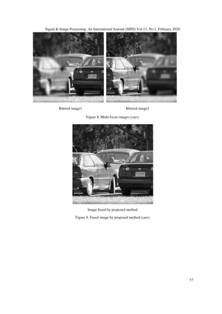 Signal & Image Processing: An International Journal (SIPIJ) Vol.11, No.1, February 2020
17
Blurred image1 Blurred image2
Figure 8. Multi focus images (cars)
Image fused by proposed method
Figure 9. Fused image by proposed method (cars)
 