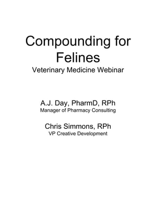 Compounding for
   Felines
Veterinary Medicine Webinar



  A.J. Day, PharmD, RPh
  Manager of Pharmacy Consulting


   Chris Simmons, RPh
     VP Creative Development
 