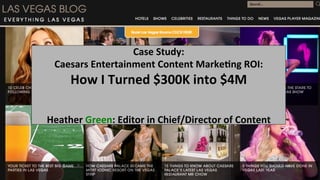 Case	Study:	
Caesars	Entertainment	Content	Marke4ng	ROI:		
How	I	Turned	$300K	into	$4M	
	
	
Heather	Green:	Editor	in	Chief/Director	of	Content	
 