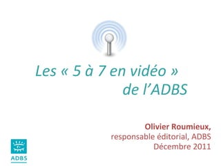 Les « 5 à 7 en vidéo » de l’ADBS Olivier Roumieux, responsable éditorial, ADBS Décembre 2011 