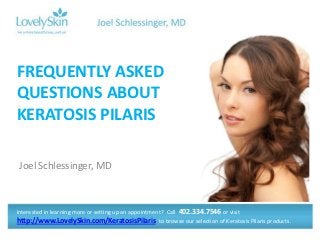 FREQUENTLY ASKED
QUESTIONS ABOUT
KERATOSIS PILARIS

Joel Schlessinger, MD



Interested in learning more or setting up an appointment? Call 402.334.7546 or visit
http://www.LovelySkin.com/KeratosisPilaris to browse our selection of Keratosis Pilaris products.
 