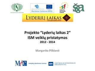 Projekto “Lyderių laikas 2”
  ISM veiklų pristatymas
         2012 - 2014

      Margarita Pilkienė
 