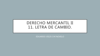 DERECHO MERCANTIL II
11. LETRA DE CAMBIO.
EDUARDO JESÚS CHI NOVELO
 