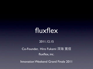 ﬂuxﬂex
             2011.12.15

Co-Founder, Hiro Fukami 深海 寛信
            ﬂuxﬂex, inc.

Innovation Weekend Grand Finale 2011
 