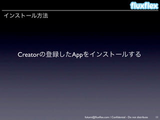 インストール方法




  Creatorの登録したAppをインストールする




               fukami@ﬂuxﬂex.com / Conﬁdential - Do not distribute   11
 