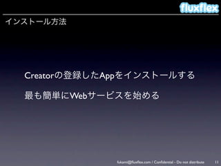 インストール方法




  Creatorの登録したAppをインストールする

  最も簡単にWebサービスを始める




               fukami@ﬂuxﬂex.com / Conﬁdential - Do not distribute   11
 