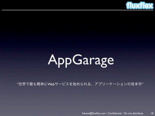 AppGarage
“世界で最も簡単にWebサービスを始められる、アプリーケーションの見本市”




                   fukami@ﬂuxﬂex.com / Conﬁdential - Do not distribute   18
 