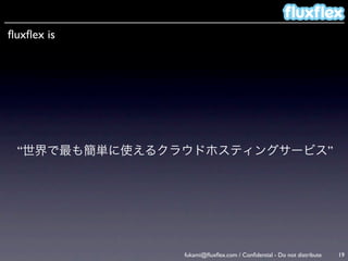 ﬂuxﬂex is




 “世界で最も簡単に使えるクラウドホスティングサービス”




               fukami@ﬂuxﬂex.com / Conﬁdential - Do not distribute   19
 