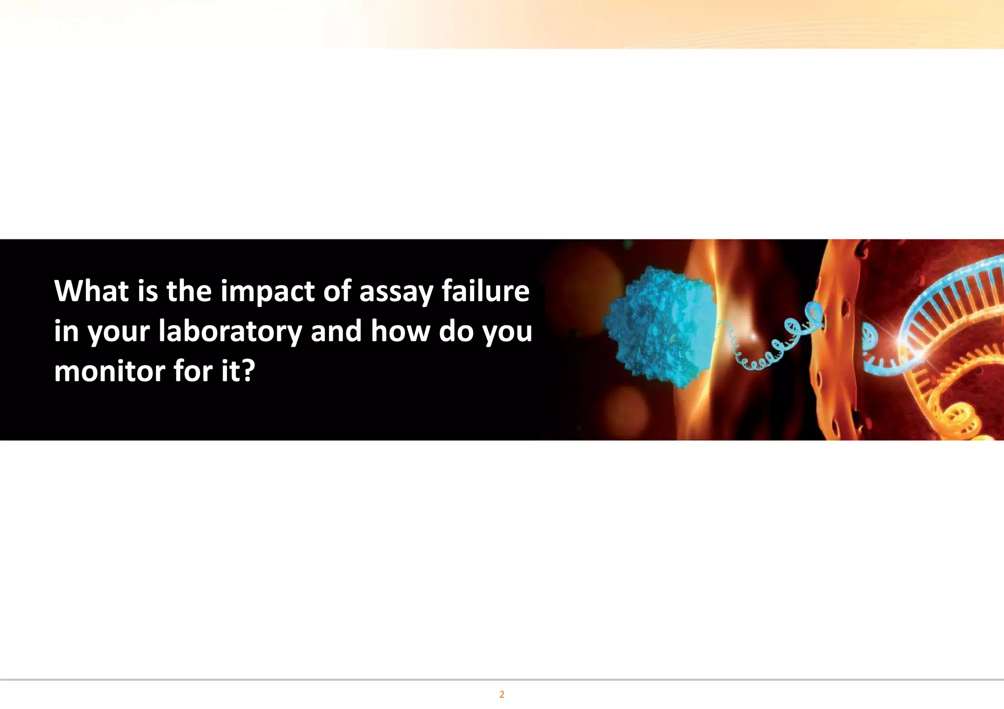 What is the impact of assay failure 
in your laboratory and how do you 
monitor for it? 
2 
 