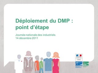 Déploiement du DMP :
point d’étape
Journée nationale des industriels
14 décembre 2011
 