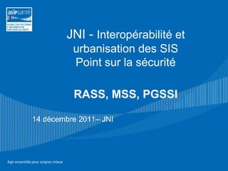 JNI - Interopérabilité et
          urbanisation des SIS
          Point sur la sécurité

          RASS, MSS, PGSSI

14 décembre 2011– JNI
 