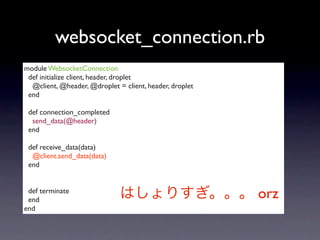 websocket_connection.rb
module WebsocketConnection
 def initialize client, header, droplet
  @client, @header, @droplet = client, header, droplet
 end

 def connection_completed
  send_data(@header)
 end

 def receive_data(data)
  @client.send_data(data)
 end


 def terminate
 end
                                                         orz
end
 