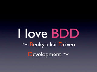 I love BDD
 Benkyo-kai Driven
 Development
 