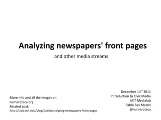 Analyzing newspapers' front pages
                                and other media streams




                                                                          December 14th 2011
More info and all the images at:                                   Introduction to Civic Media
numeroteca.org                                                                  MIT Medialab
Related post:                                                                Pablo Rey Mazón
http://civic.mit.edu/blog/pablo/analyzing-newspapers-front-pages                @numeroteca
 