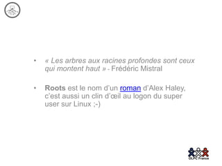 •   « Les arbres aux racines profondes sont ceux
    qui montent haut » - Frédéric Mistral

•   Roots est le nom d’un roman d’Alex Haley,
    c’est aussi un clin d’œil au logon du super
    user sur Linux ;-)
 