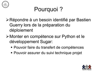Pourquoi ?
Répondre à un besoin identifié par Bastien
 Guerry lors de la préparation du
 déploiement
Monter en compétence sur Python et le
 développement Sugar:
   Pouvoir faire du transfert de compétences
   Pouvoir assurer du suivi technique projet
 