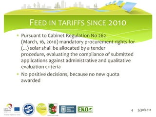 FEED IN TARIFFS SINCE 2010
Pursuant to Cabinet Regulation No 262
(March, 16, 2010) mandatory procurement rights for
(...) solar shall be allocated by a tender
procedure, evaluating the compliance of submitted
applications against administrative and qualitative
evaluation criteria
No positive decisions, because no new quota
awarded




                                                 4    5/30/2012
           LIEPĀJAS PILSĒTAS DOME
 