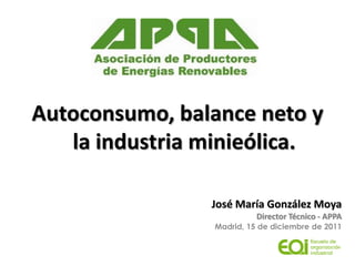 Autoconsumo, balance neto y
   la industria minieólica.

                José María González Moya
                          Director Técnico - APPA
                Madrid, 15 de diciembre de 2011
 