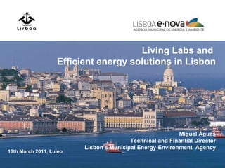 Living Labs and  Efficient energy solutions in Lisbon Miguel Águas Technical and Finantial Director Lisbon’s Municipal Energy-Environment  Agency 16th March 2011, Luleo 