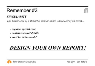 Remember #2  SINGULARITY The Guide Line of a Report is similar to the Check List of an Event...  -  requires special care - contains several details - must be ‘tailor-made’ DESIGN YOUR OWN REPORT! 