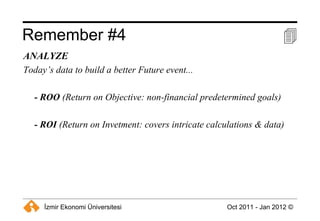 Remember #4  ANALYZE Today’s data to build a better Future event... - ROO  (Return on Objective: non-financial predetermined goals) - ROI  (Return on Invetment: covers intricate calculations & data) 