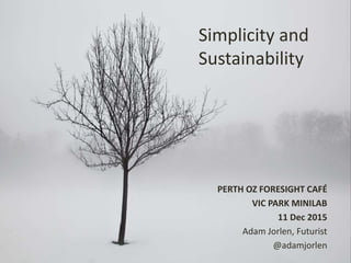 PERTH OZ FORESIGHT CAFÉ
VIC PARK MINILAB
11 Dec 2015
Adam Jorlen, Futurist
@adamjorlen
Simplicity and
Sustainability
 
