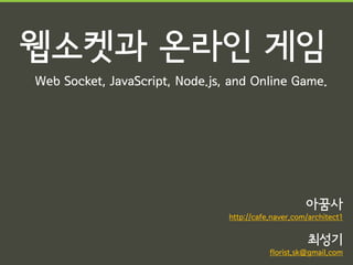 웹소켓과 온라인 게임
Web Socket, JavaScript, Node.js, and Online Game.




                                                     아꿈사
                                http://cafe.naver.com/architect1


                                                      최성기
                                           florist.sk@gmail.com
 