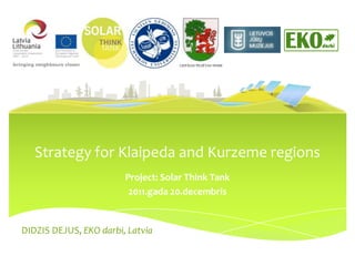 LIEPĀJAS PILSĒTAS DOME




   Strategy for Klaipeda and Kurzeme regions
                        Project: Solar Think Tank
                         2011.gada 20.decembris


DIDZIS DEJUS, EKO darbi, Latvia
 