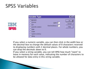  Width
 The width of a variable is the number of characters SPSS will allow to
be entered for the variable. If it is a n...