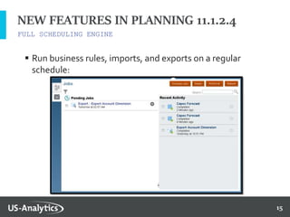 15
FULL SCHEDULING ENGINE
NEW FEATURES IN PLANNING 11.1.2.4
 Run business rules, imports, and exports on a regular
schedule:
 