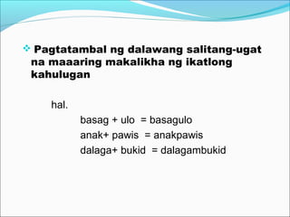  Pagtatambal ng dalawang salitang-ugat
na maaaring makalikha ng ikatlong
kahulugan
hal.
basag + ulo = basagulo
anak+ pawis = anakpawis
dalaga+ bukid = dalagambukid
 