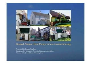 Ground Source Heat Pumps in low-income housing
Presented by Denys Stephens
Sustainability Manager, Penwith Housing Association
A member of the Devon & Cornwall Housing Group
 