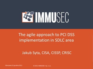The agile approach to PCI DSS
                  implementation in SDLC area

                           Jakub Syta, CISA, CISSP, CRISC

Warszawa 15 grudnia 2011         © 2011 IMMUSEC Sp. z o.o.   1
 