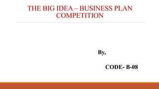 THE BIG IDEA – BUSINESS PLAN
COMPETITION
By,
CODE- B-08
 