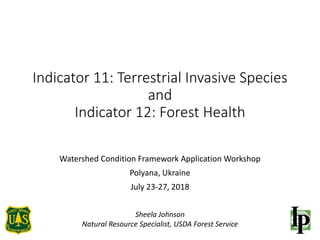 Indicator 11: Terrestrial Invasive Species
and
Indicator 12: Forest Health
Watershed Condition Framework Application Workshop
Polyana, Ukraine
July 23-27, 2018
Sheela Johnson
Natural Resource Specialist, USDA Forest Service
 